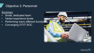 Objective 3: Personnel
Summary
• Small, dedicated team
• Varied experience levels
• Performing many different functions
• Converging OT/IT SOC
 