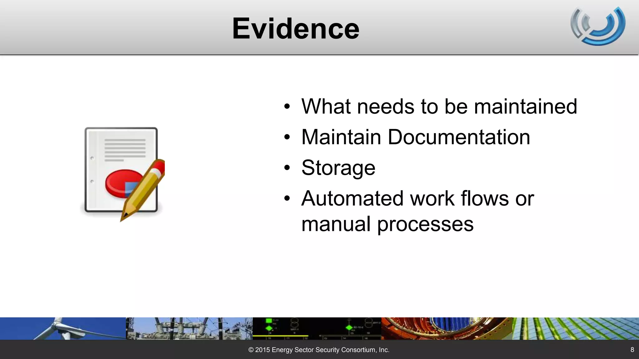 Evidence
• What needs to be maintained
• Maintain Documentation
• Storage
• Automated work flows or
manual processes
© 2015 Energy Sector Security Consortium, Inc. 8
 