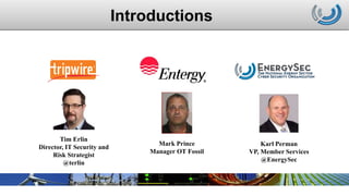 Introductions
Mark Prince
Manager OT Fossil
Tim Erlin
Director, IT Security and
Risk Strategist
@terlin
Karl Perman
VP, Member Services
@EnergySec
 