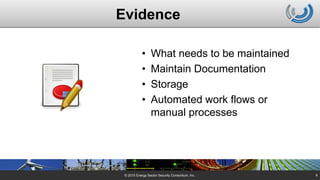 Evidence
• What needs to be maintained
• Maintain Documentation
• Storage
• Automated work flows or
manual processes
© 2015 Energy Sector Security Consortium, Inc. 8
 