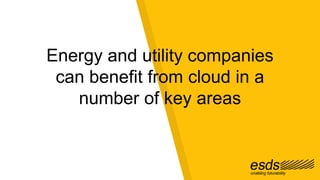 Energy and utility companies
can benefit from cloud in a
number of key areas
 