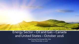 Energy Sector – Oil and Gas – Canada
and United States – October 2016
PaulYoung | PaulYoung CPA, CGA
Date: December 2, 2016
 
