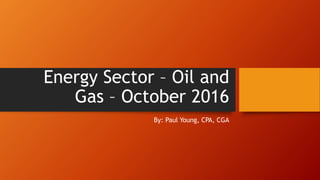 Energy Sector – Oil and
Gas – October 2016
By: Paul Young, CPA, CGA
 