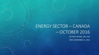ENERGY SECTOR – CANADA
– OCTOBER 2016
BY: PAUL YOUNG, CPA, CGA
DATE: NOVEMBER 12, 2016
 