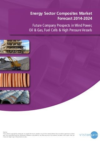 Energy Sector Composites Market
Forecast 2014-2024
Future Company Prospects in Wind Power,
Oil & Gas, Fuel Cells & High Pressure Vessels

©notice
This material is copyright by visiongain. It is against the law to reproduce any of this material without the prior written agreement of visiongain. You cannot photocopy, fax, download to database or duplicate in any other way any of the material contained in this report. Each purchase and single copy is for personal use only.

 