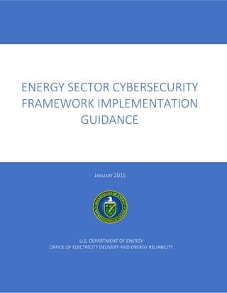 JANUARY 2015
ENERGY SECTOR CYBERSECURITY
FRAMEWORK IMPLEMENTATION
GUIDANCE
U.S. DEPARTMENT OF ENERGY
OFFICE OF ELECTRICITY DELIVERY AND ENERGY RELIABILITY
 