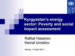 Kyrgyzstan’s energy sector: Poverty and social impact assessment RafkatHasanovKemalIzmailov Almaty, 13 April 2011 