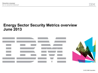 © 2013 IBM Corporation
Energy Sector Security Metrics overview
June 2013
 