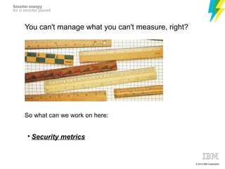 © 2012 IBM Corporation
You can't manage what you can't measure, right?
So what can we work on here:

Security metrics
 