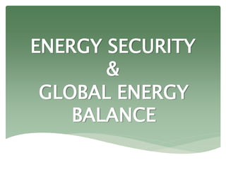 ENERGY SECURITY
&
GLOBAL ENERGY
BALANCE
 