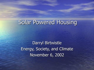 Solar Powered Housing Darryl Birtwistle Energy, Society, and Climate November 6, 2002 