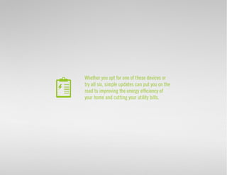 Whether you opt for one of these devices or 
try all six, simple updates can put you on the 
road to improving the energy efficiency of 
your home and cutting your utility bills. 
 