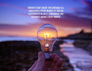 Energy’s not cheap. The average U.S. 
household spent nearly $1,300 on 
electricity in 2012, consuming 903 
kilowatt-hours every month. 
 