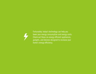 Fortunately, today’s technology can help you 
lower your energy consumption and energy costs. 
Check out these six energy efficient appliances, 
gadgets, and devices designed to increase your 
home’s energy efficiency. 
 