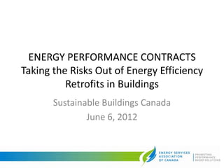 ENERGY PERFORMANCE CONTRACTS
Taking the Risks Out of Energy Efficiency
          Retrofits in Buildings
       Sustainable Buildings Canada
               June 6, 2012
 