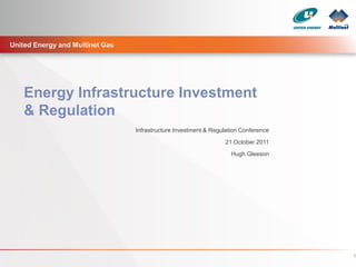 United Energy and Multinet Gas




    Energy Infrastructure Investment
    & Regulation
                                 Infrastructure Investment & Regulation Conference
                                                                 21 October 2011

                                                                    Hugh Gleeson




                                                                                     1
 