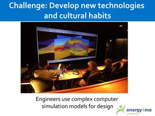 Challenge: Develop new technologies  and cultural habits Engineers use complex computer  simulation models for design 