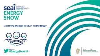 Update from:
Fiona Smith (Marketing and Communications Manager SEAI)
6th February 2019
1
Upcoming changes to DEAP methodology
 