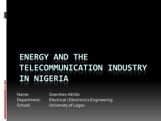 Energy and the telecommunication industry in Nigeria Name:		Osemhen Akhibi	 Department: 	Electrical / Electronics Engineering School:		University of Lagos 