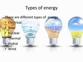 Types of energy
There are different types of energy
• Electrical
• Solar
• Nuclear
• Thermal
• Hydral
• Wind
 