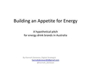 Building an Appetite for EnergyA hypothetical pitch for energy drink brands in Australia By Hannah Donovan, Digital Strategist  			 hannahdonovan82@gmail.com @hannah_donovan 