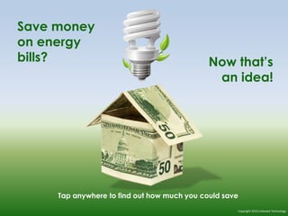 Save money
on energy
bills? Now that’s
an idea!
Tap anywhere to find out how much you could save
Copyright 2010 Unboxed Technology
 