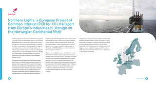 88Energy Solutions
Northern Lights aims to become the world´s first CCS project
receiving CO2 from several industrial sources. The concept of
the Norwegian part of the Northern Lights project foresees
CO2 capture in two onshore industrial facilities for transport
by ship to a receiving point in Naturgassparken in Øygarden
municipality, where it will be sent through pipelines to
injection wells on the Norwegian Continental Shelf. Equinor,
Total and Shell are responsible for the transport and storage
parts of the project. The project partners are currently
conducting FEED studies and expect a final investment
decision in 2020.
In extension to the Norwegian part, the Northern Lights
project aims to contribute to developing a European CO2
transport and storage network. Realisation of this project
and follow up storage projects in the North Sea could help
to decarbonise Europe´s industries and create a hydrogen
market. For this purpose, the CO2 shipping solution of
this project received the status of a European Project of
Common Interest. The project has recently submitted a
request to update the PCI application, which would expand
its geographical scope to capture sites located in Belgium,
France, Germany, Ireland, the Netherlands, Sweden and
the United Kingdom. Carbon capture projects in some of
Europe’s most innovative industrial companies, such as
Air Liquide, ArcelorMittal, Fortum, is crucial to kickstart a
continent-wide CCS network.
Shipping is the preferred transport option for CO2 sources
located close to harbours, where no geological storage is
available within reasonable distance, and may be achievable
at a lower cost compared to pipeline transport for several
potential CO2 sources around the North Sea basin. The
Northern Lights transport and storage project is planned to
start operating in 2023 with the capacity to store 1.5Mton/y.
The project’s extension to cross-border shipping of CO2
is expected to take place from 2024-25 for most other
European capture initiatives, with a total capacity of
5 Mton/y.
Northern Lights: a European Project of
Common Interest (PCI) for CO2 transport
from Europe´s industries to storage on
the Norwegian Continental Shelf
If deployed on a large scale, the CCS solution can help create
employment opportunities in Europe. According to a recent
Sintef study, a European CCS industry could generate 30,000
to 40,000 jobs and 80,000 to 90,000 jobs in 2050. Most
importantly, CCS could help preserve the existing jobs in the
European industry, which risk disappearing if there are no
viable options for industrial activities to remain competitive
in a low-carbon environment.
 