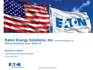 Eaton Energy Solutions, Inc. f/k/a E M C Engineers, Inc.
Making buildings work. Better.®
Michael E. Luffred
Capitol District Operations Manager
5 February 2014

© 2012 Eaton Corporation. All rights reserved.

 