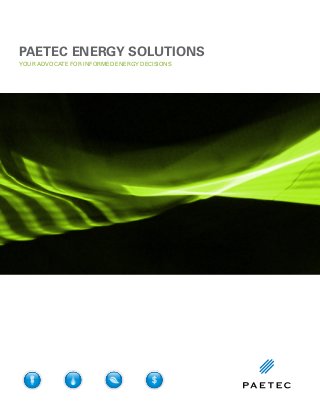 YOUR ADVOCATE FOR INFORMED ENERGY DECISIONS
PAETEC ENERGY SOLUTIONS
ELECTRICITY SOLUTIONS
ELECTRICITY SOLUTIONS
NATURAL GAS SOLUTIONS
ELECTRICITY SOLUTIONS
RENEWABLE ENERGY
NATURAL GAS SOLUTIONS
ELECTRICITY SOLUTIONS
RENEWABLE ENERGY
NATURAL GAS SOLUTIONS
DEMAND RESPONSE PROGRAM
 