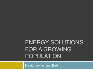 ENERGY SOLUTIONS
FOR A GROWING
POPULATION
David Lawrence, Shell
 