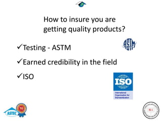 How to insure you are
        getting quality products?

Testing - ASTM
Earned credibility in the field
ISO
 