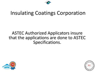 Insulating Coatings Corporation


  ASTEC Authorized Applicators insure
that the applications are done to ASTEC
            Specifications.
 