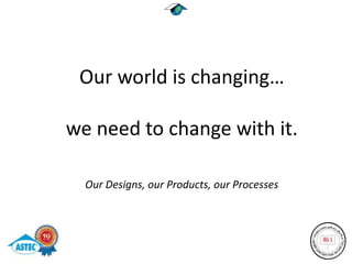 Our world is changing…

we need to change with it.

  Our Designs, our Products, our Processes
 