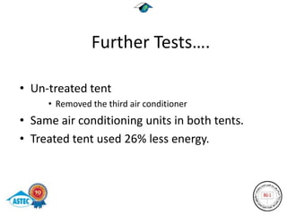 Further Tests….

• Un-treated tent
     • Removed the third air conditioner
• Same air conditioning units in both tents.
• Treated tent used 26% less energy.
 