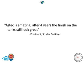 “Astec is amazing, after 4 years the finish on the
  tanks still look great”
                 -President, Studer Fertilizer
 