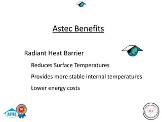 Astec Benefits

 Radiant Heat Barrier
   Reduces Surface Temperatures
   Provides more stable internal temperatures
   Lower energy costs
 