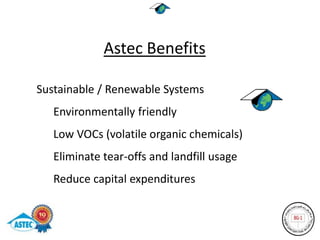 Astec Benefits

Sustainable / Renewable Systems
   Environmentally friendly
   Low VOCs (volatile organic chemicals)
   Eliminate tear-offs and landfill usage
   Reduce capital expenditures
 