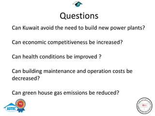 Questions
Can Kuwait avoid the need to build new power plants?

Can economic competitiveness be increased?

Can health conditions be improved ?

Can building maintenance and operation costs be
decreased?

Can green house gas emissions be reduced?
 