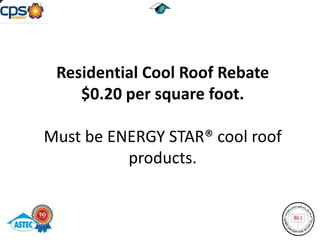 Residential Cool Roof Rebate
    $0.20 per square foot.

Must be ENERGY STAR® cool roof
          products.
 