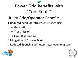 Power Grid Benefits with
          “Cool Roofs”
Utility Grid/Operator Benefits
 Reduced need for infrastructure spending
    Generation
    Transmission
    Local Distribution
 Mitigation of System Peaks
 Reduced Spending will lower rates over long term
 