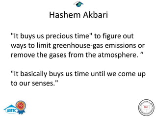 Hashem Akbari

"It buys us precious time" to figure out
ways to limit greenhouse-gas emissions or
remove the gases from the atmosphere. “

"It basically buys us time until we come up
to our senses."
 