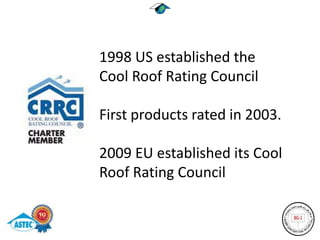 1998 US established the
Cool Roof Rating Council

First products rated in 2003.

2009 EU established its Cool
Roof Rating Council
 