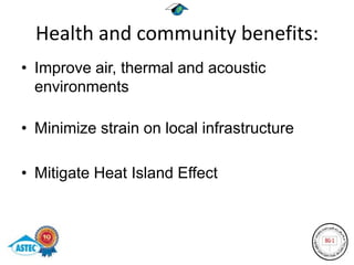 Health and community benefits:
• Improve air, thermal and acoustic
  environments

• Minimize strain on local infrastructure

• Mitigate Heat Island Effect
 