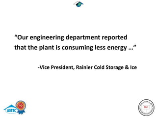 “Our engineering department reported
that the plant is consuming less energy …”

        -Vice President, Rainier Cold Storage & Ice
 