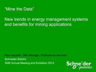 “Mine the Data”
New trends in energy management systems
and benefits for mining applications
Ram Kaushik, Offer Manager, Professional Services
Schneider Electric
SME Annual Meeting and Exhibition 2013
 