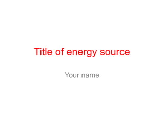 Title of energy source
Your name
 