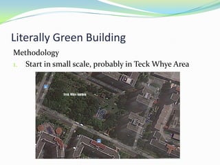 Literally Green Building
Methodology
1. Start in small scale, probably in Teck Whye Area
 