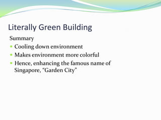 Literally Green Building
Summary
 Cooling down environment
 Makes environment more colorful
 Hence, enhancing the famous name of
  Singapore, “Garden City”
 