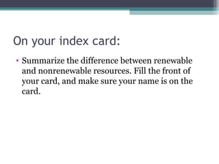 On your index card:
• Summarize the difference between renewable
  and nonrenewable resources. Fill the front of
  your card, and make sure your name is on the
  card.
 