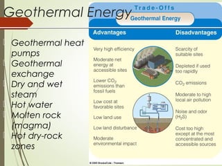 Geothermal Energy
 Geothermal heat
pumps
 Geothermal
exchange
 Dry and wet
steam
 Hot water
 Molten rock
(magma)
 Hot dry-rock
zones
 